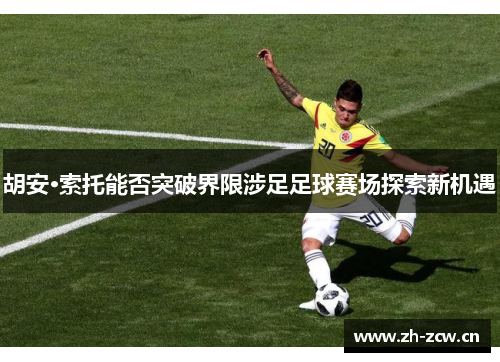 胡安·索托能否突破界限涉足足球赛场探索新机遇